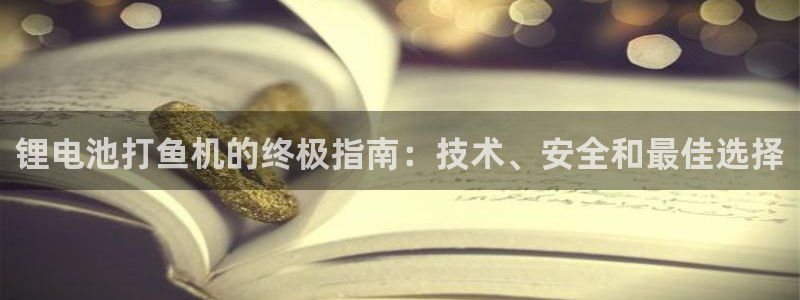 凯时国际最新：锂电池打鱼机的终极指南：技术、安全和最佳选择