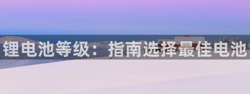 尊龙一生也走不出自己的童年：锂电池等级：指南选择最佳电池