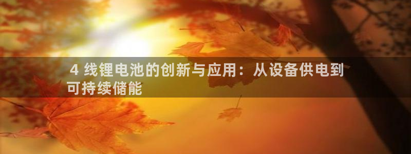 凯时app官方首页： 4 线锂电池的创新与应用：从设备供电到
可持续储能