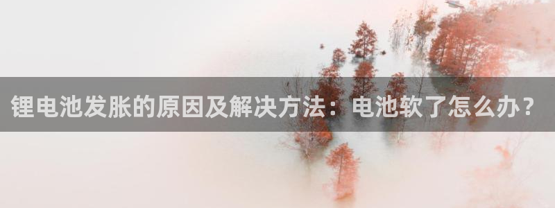 尊龙凯时国际：锂电池发胀的原因及解决方法：电池软了怎么办？